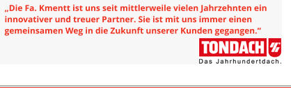 „Die Fa. Kmentt ist uns seit mittlerweile vielen Jahrzehnten ein innovativer und treuer Partner. Sie ist mit uns immer einen gemeinsamen Weg in die Zukunft unserer Kunden gegangen.“