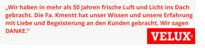 „Wir haben in mehr als 50 Jahren frische Luft und Licht ins Dach gebracht. Die Fa. Kmentt hat unser Wissen und unsere Erfahrung mit Liebe und Begeisterung an den Kunden gebracht. Wir sagen DANKE.“